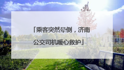 乘客突然晕倒，济南公交司机暖心救护