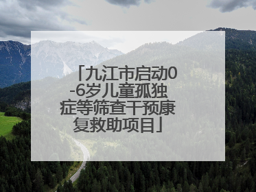 九江市启动0-6岁儿童孤独症等筛查干预康复救助项目