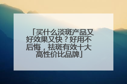 买什么淡斑产品又好效果又快？好用不后悔，祛斑有效十大高性价比品牌
