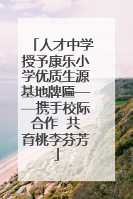 人才中学授予康乐小学优质生源基地牌匾——携手校际合作  共育桃李芬芳