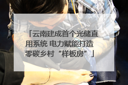 云南建成首个光储直用系统 电力赋能打造零碳乡村“样板房”