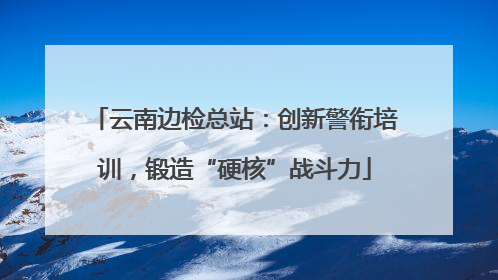 云南边检总站：创新警衔培训，锻造“硬核”战斗力