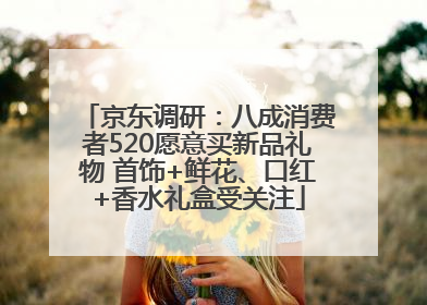 京东调研：八成消费者520愿意买新品礼物 首饰+鲜花、口红+香水礼盒受关注