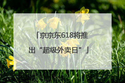 京京东618将推出“超级外卖日”