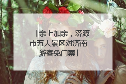 亲上加亲，济源市五大景区对济南游客免门票