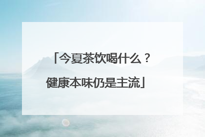 今夏茶饮喝什么？健康本味仍是主流
