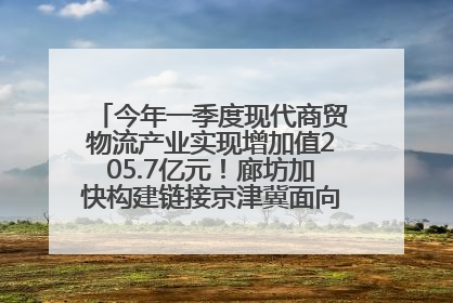 今年一季度现代商贸物流产业实现增加值205.7亿元！廊坊加快构建链接京津冀面向全世界的物流通道