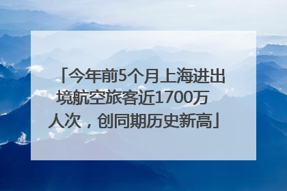 今年前5个月上海进出境航空旅客近1700万人次，创同期历史新高