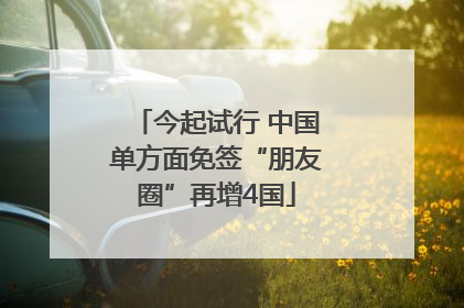 今起试行 中国单方面免签“朋友圈”再增4国