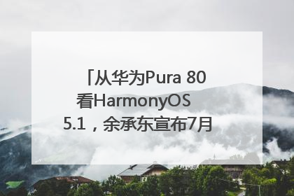 从华为Pura 80看HarmonyOS 5.1，余承东宣布7月迎来首批机型升级
