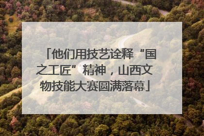 他们用技艺诠释“国之工匠”精神，山西文物技能大赛圆满落幕