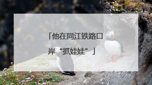 他在同江铁路口岸“抓娃娃”