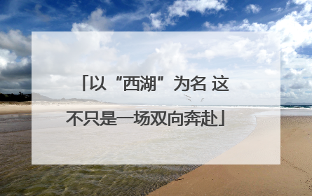 以“西湖”为名 这不只是一场双向奔赴