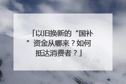 以旧换新的“国补”资金从哪来？如何抵达消费者？