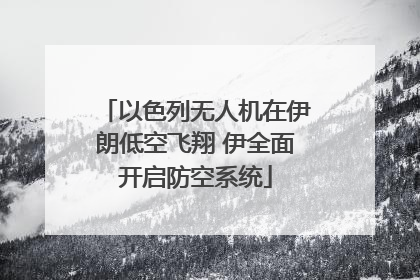 以色列无人机在伊朗低空飞翔 伊全面开启防空系统