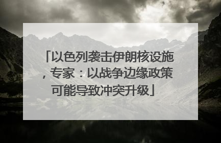 以色列袭击伊朗核设施，专家：以战争边缘政策可能导致冲突升级