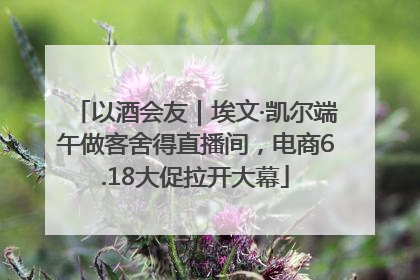 以酒会友｜埃文·凯尔端午做客舍得直播间，电商6.18大促拉开大幕