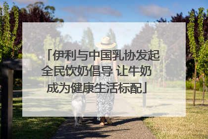 伊利与中国乳协发起全民饮奶倡导 让牛奶成为健康生活标配