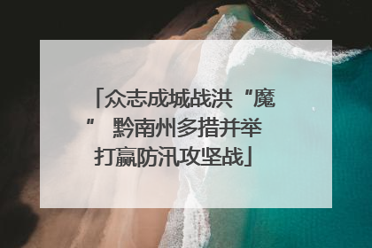 众志成城战洪“魔” 黔南州多措并举打赢防汛攻坚战