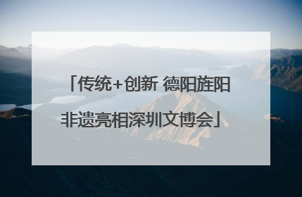 传统+创新 德阳旌阳非遗亮相深圳文博会