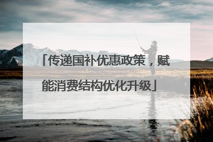 传递国补优惠政策，赋能消费结构优化升级