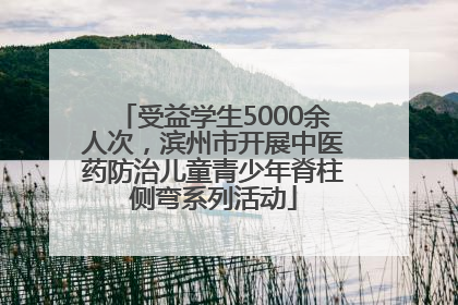 受益学生5000余人次，滨州市开展中医药防治儿童青少年脊柱侧弯系列活动