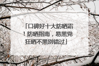口碑好十大防晒霜！防晒指南，易黑党狂晒不黑别错过