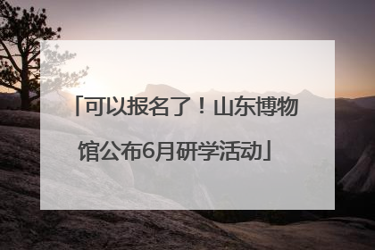 可以报名了！山东博物馆公布6月研学活动