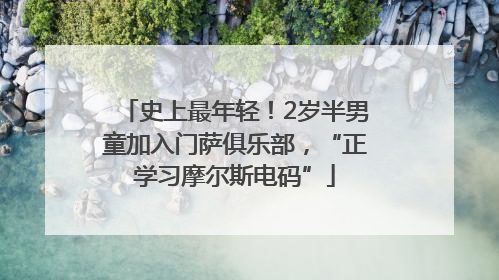 史上最年轻！2岁半男童加入门萨俱乐部，“正学习摩尔斯电码”