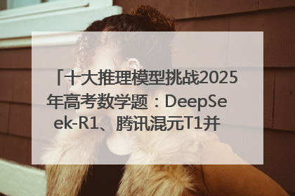 十大推理模型挑战2025年高考数学题：DeepSeek-R1、腾讯混元T1并列第一，马斯克的Grok 3遭遇“滑铁卢”