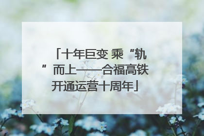 十年巨变 乘“轨”而上——合福高铁开通运营十周年