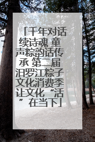 千年对话续诗魂 童声粽韵话传承 第二届汨罗江粽子文化消费季让文化“活”在当下