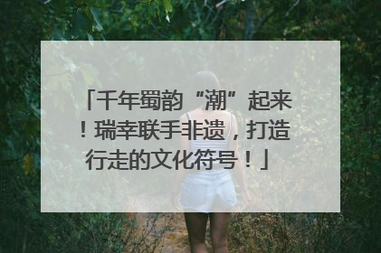 千年蜀韵“潮”起来！瑞幸联手非遗，打造行走的文化符号！