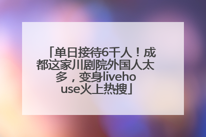 单日接待6千人！成都这家川剧院外国人太多，变身livehouse火上热搜