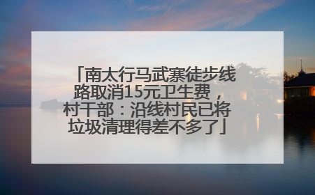 南太行马武寨徒步线路取消15元卫生费，村干部：沿线村民已将垃圾清理得差不多了
