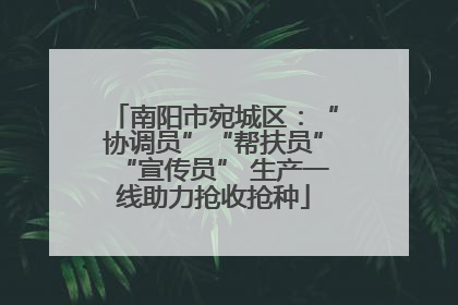 南阳市宛城区：“协调员”“帮扶员”“宣传员” 生产一线助力抢收抢种