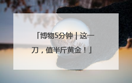 博物5分钟｜这一刀，值半斤黄金！
