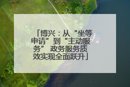 博兴：从“坐等申请”到“主动服务” 政务服务质效实现全面跃升