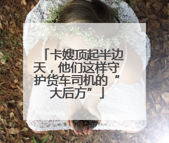 卡嫂顶起半边天，他们这样守护货车司机的“大后方”