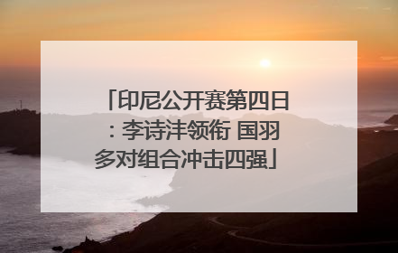 印尼公开赛第四日：李诗沣领衔 国羽多对组合冲击四强