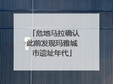 危地马拉确认此前发现玛雅城市遗址年代