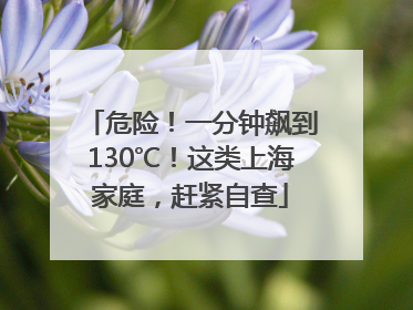 危险！一分钟飙到130℃！这类上海家庭，赶紧自查