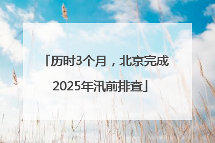 历时3个月，北京完成2025年汛前排查