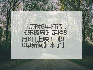 历时6年打造，《东极岛》定档8月8日上映！《90早新闻》来了