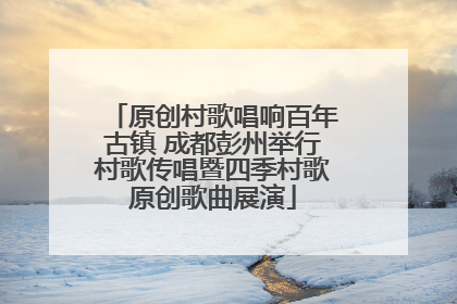 原创村歌唱响百年古镇 成都彭州举行村歌传唱暨四季村歌原创歌曲展演