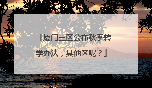 厦门三区公布秋季转学办法，其他区呢？