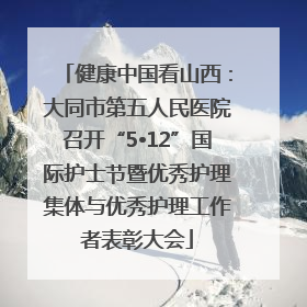 健康中国看山西：大同市第五人民医院召开“5•12”国际护士节暨优秀护理集体与优秀护理工作者表彰大会