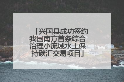 兴国县成功签约我国南方首条综合治理小流域水土保持碳汇交易项目
