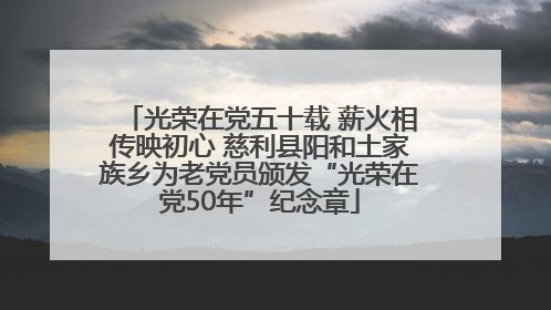 光荣在党五十载 薪火相传映初心 慈利县阳和土家族乡为老党员颁发“光荣在党50年”纪念章