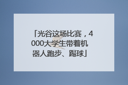 光谷这场比赛，4000大学生带着机器人跑步、踢球